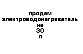 продам электроводонагреватель на 30 л